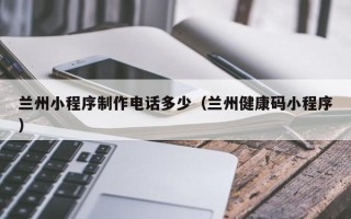武义县兰州小程序制作电话多少（兰州健康码小程序）