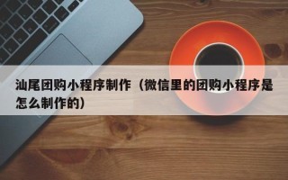 武义县汕尾团购小程序制作（微信里的团购小程序是怎么制作的）